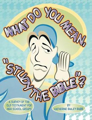 What Do You Mean, "Study The Bible"?: A Survey Of The Old Testament For High School Groups