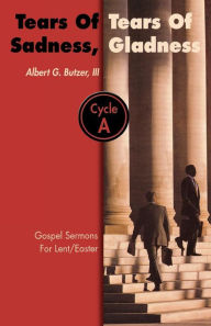 Title: Tears of Sadness, Tears of Gladness: Gospel Sermons for Lent/Easter, Cycle A, Author: Albert G Butzer