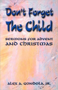 Title: Don't Forget The Child: Sermons For Advent And Christmas, Author: Alex A Gondola