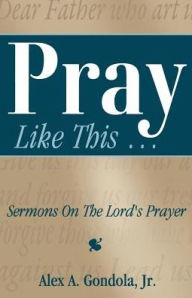 Title: Pray Like This... Sermons on the Lord's Prayer, Author: Alex A Gondola