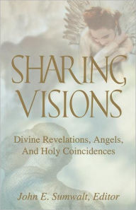 Title: Sharing Visions: Divine Revelations, Angels, and Holy Coincidences, Author: John E Sumwalt