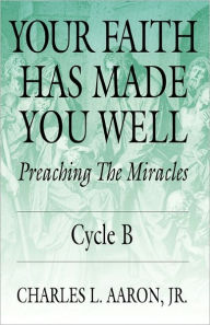 Title: Your Faith Has Made You Well: Preaching the Miracles, Cycle B, Author: Charles L Aaron Jr