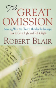 Title: The Great Omission: Amazing Ways the Church Muddles the Message: How to Get It Right and Tell It Right, Author: Robert Blair