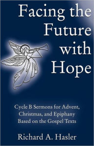 Title: Facing the Future with Hope: Cycle B Sermons for Advent/Christmas/Epiphany Based on the Gospel Texts, Author: Richard A Hasler