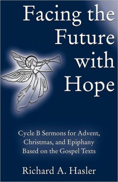 Facing the Future with Hope: Cycle B Sermons for Advent/Christmas/Epiphany Based on the Gospel Texts