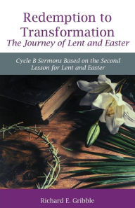 Title: Redemption To Transformation The Journey of Lent and Easter: Cycle B Sermons Based on the Second Lesson for Lent and Easter, Author: Richard Gribble