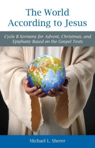 Title: The World According to Jesus: Cycle B Sermons for Advent, Christmas, and Epiphany Based on the Gospel Texts, Author: Mike Sherer