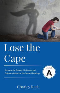 Title: Lose the Cape: Cycle A Sermons Based on Second Lessons for Advent, Christmas, and Epiphany, Author: Charley Reeb