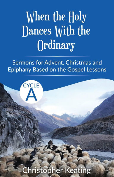 When the Holy Dances With the Ordinary: Cycle A Sermons based on the Gospels for Advent, Christmas and Epiphany