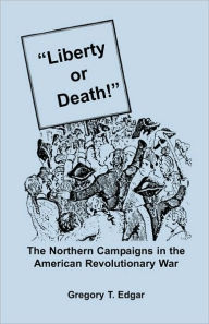 Title: Liberty or Death! The Northern Campaigns in the American Revolutionary War, Author: Gregory T Edgar