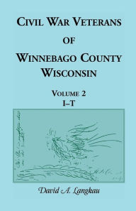 Title: Civil War Veterans of Winnebago County, Wisconsin: Volume 2, I - T, Author: David a Langkau