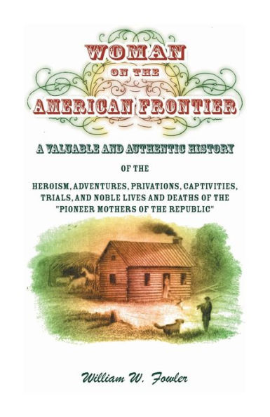 Woman on the American Frontier: A Valuable and Authentic History of the Heroism, Adventures, Privations, Captivities, Trials, and Noble Lives and Deaths of the Pioneer Mothers of the Republic