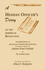 Title: A Hessian Officer's Diary of the American Revolution Translated From An Anonymous Ansbach-Bayreuth Diary and The Prechtel Diary, Author: Bruce E Burgoyne