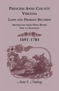 Title: Princess Anne County, Virginia, Land and Probate Records: Abstracted from Deed Books One to Eighteen, 1691-1783, Author: Anne Maling