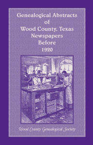 Title: Genealogical Abstracts of Wood County, Texas, Newspapers Before 1920, Author: Wood County Genealogical Society