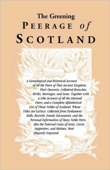 The Greening Peerage of Scotland: A Genealogical and Historical Account of All the Peers of That Ancient Kingdom; Their Descents, Collateral Branches, Births, Marriages, and Issue. Together With a Like Account of All the Attained Peers; And a Complete Alp