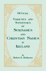 Title: Official Varieties and Synonymes of Surnames and Christian Names in Ireland for the Guidance of Registration Officers and the Public in Searching the Indexes of Births, Deaths, and Marriages, Author: Robert E Matheson