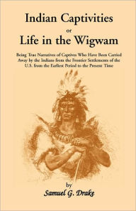 Title: Indian Captivities, or Life in the Wigwam; Being True Narratives of Captives Who Have Been Carried Away by the Indians from the Frontier Settlements O, Author: Samuel Gardner Drake