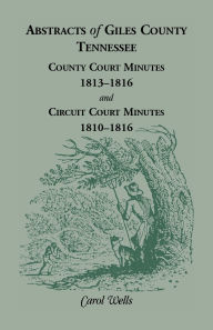 Title: Abstracts of Giles County, Tennessee County Court Minutes, 1813-1816, and Circuit Court Minutes, 1810-1816, Author: Carol Wells