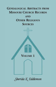 Title: Genealogical Abstracts from Missouri Church Records and Other Religious Sources, Volume 1, Author: Sherida K Eddlemon