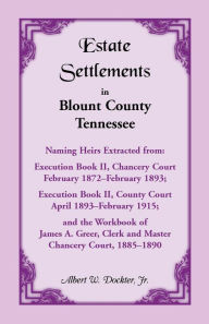 Title: Estate Settlements of Blount County, Tennessee, Naming Heirs Extracted from: Execution Book II, Chancery Court, February 1872-February 1893; Execution, Author: Albert W Dockter