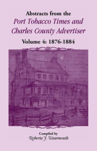 Title: Abstracts from the Port Tobacco Times and Charles County Advertiser, Volume 4, Author: Roberta J Wearmouth