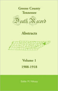 Title: Greene County, Tennessee, Death Record Abstracts, Volume 1: 1908-1918, Author: Eddie M Nikazy