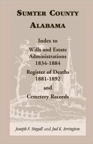 Title: Sumter County, Alabama: Index to Wills and Estate Administrations, 1834-1884; Register of Deaths, 1881-1892; and Cemetery Records, Author: Joseph F Stegall