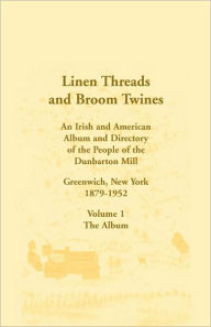 Title: Linen Threads and Broom Twines: An Irish and American Album and Directory of the People of the Dunbarton Mill, Greenwich, New York, 1879-1952 Volume 1 - The Album, Author: William T Ruddock