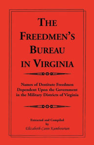 Title: The Freedmen's Bureau in Virginia: Names of Destitute Freedmen Dependent Upon the Government in the Military Districts of Virginia, Author: Elizabeth Kambourian