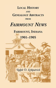 Title: Local History and Genealogical Abstracts from the Fairmount News, 1901-1905, Author: Ralph D Kirkpatrick