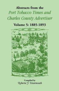 Title: Abstracts from the Port Tobacco Times and Charles County Advertiser: Volume 5, 1885-1893, Author: Roberta J Wearmouth