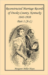 Title: Kentucky Reconstructed Marriage Records of Owsley County, Kentucky, 1843-1910: Part 1 (A-L), Author: Margaret Millar Hayes