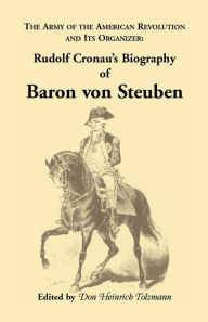 Title: Biography of Baron Von Steuben, the Army of the American Revolution and Its Organizer: Rudolf Cronau's Biography of Baron Von Steuben, Author: Rudolf Cronau