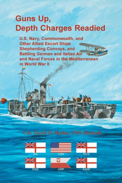 Guns Up, Depth Charges Readied: U.S. Navy, Commonwealth, and Other Allied Escort Ships Shepherding Convoys, and Battling German and Italian Air and Naval Forces in the Mediterranean in World War II