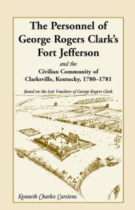 Title: The Personnel of George Rogers Clark's Fort Jefferson and the Civilian Community of Clarksville, Author: Kenneth Charles Carstens