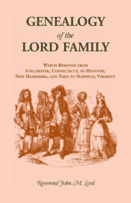 Title: Genealogy of the Lord Family which removed from Colchester, Connecticut to Hanover, New Hampshire and then to Norwich, Vermont, Author: John M Lord