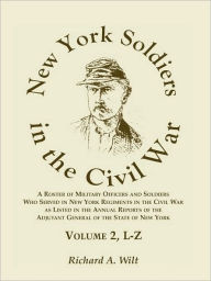 Title: New York Soldiers in the Civil War, A Roster of Military Officers and Soldiers Who Served in New York Regiments in the Civil War as Listed in the Annual Reports of the Adjutant General of the State of New York, Volume 2 L-Z, Author: Richard A Wilt