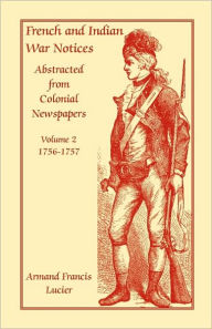 Title: French and Indian War Notices Abstracted from Colonial Newspapers, Volume 2: 1756-1757, Author: Armand Francis Lucier