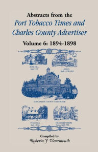 Title: Abstracts from Port Tobacco Times and Charles County Advertiser: Volume 6, 1894-1898, Author: Roberta J Wearmouth