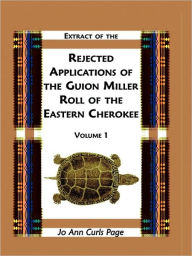 Title: Extract of Rejected Applications of the Guion Miller Roll of the Eastern Cherokee, Volume 1, Author: Jo Ann Curls Page