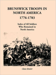 Title: Brunswick Troops in North America, 1776-1783: Index of Soldiers Who Remained in North America, Author: Claus Reuter