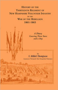 Title: History Of The Thirteenth Regiment Of New Hampshire Volunteer Infantry In The War Of The Rebellion, 1861-1865. A Diary Covering Three Years And A Day, Author: S Millett Thompson