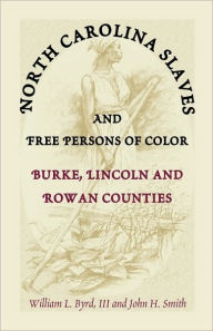 Title: North Carolina Slaves and Free Persons of Color: Burke, Lincoln, and Rowan Counties, Author: William L Byrd III