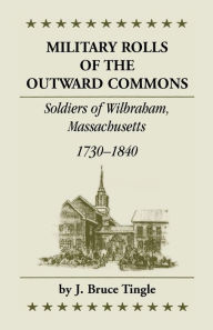 Title: Military Rolls of the Outward Commons: Soldiers of Wilbraham, Massachusetts, 1730-1840, Author: J Bruce Tingle