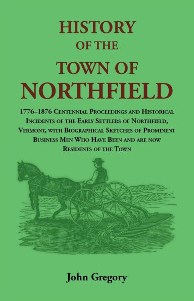 History of the Town of Northfield: 1776-1876 Centennial Proceedings and Historical Incidents of the Early Settlers of Northfield, Vermont, with Biographical Sketches of Prominent Business Men Who Have Been and are now Residents of the Town