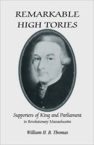 Title: Remarkable High Tories: Supporters of King and Parliament in Revolutionary Massachusetts, Author: William H B Thomas