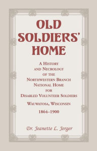 Title: Old Soldiers' Home: A History and Necrology of the Northwestern Branch, National Home for Disabled Volunteer Soldiers, Wauwatosa, Wisconsi, Author: Jeanette L Jerger Dr