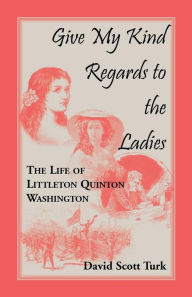 Title: Give My Kind Regards To The Ladies: The Life of Littleton Quinton Washington, Author: David Scott Turk