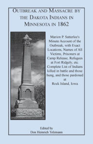 Title: Outbreak and Massacre by the Dakota Indians in Minnesota in 1862: Marion P. Satterlee's Minute Account of the Outbreak, with Exact Locations, Names of, Author: Marion P Satterlee